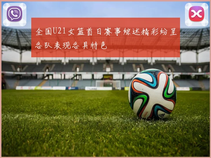 全国U21女篮首日赛事综述精彩纷呈各队表现各具特色