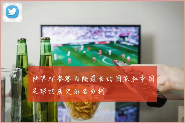 世界杯参赛间隔最长的国家和中国足球的历史排名分析