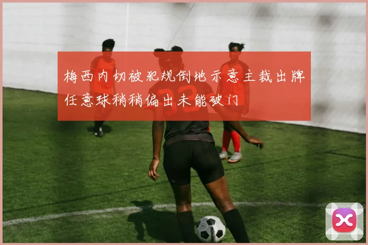 梅西内切被犯规倒地示意主裁出牌任意球稍稍偏出未能破门