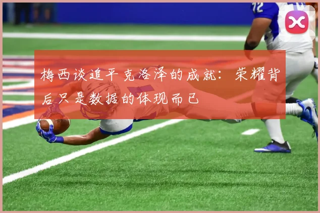 梅西谈追平克洛泽的成就：荣耀背后只是数据的体现而已