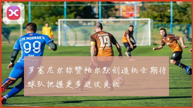 罗塞尼尔称赞帕尔默创造机会期待球队把握更多进攻良机
