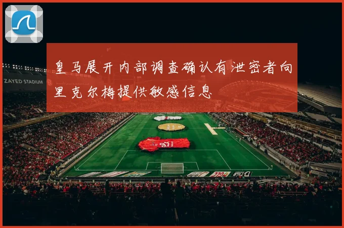 皇马展开内部调查确认有泄密者向里克尔梅提供敏感信息