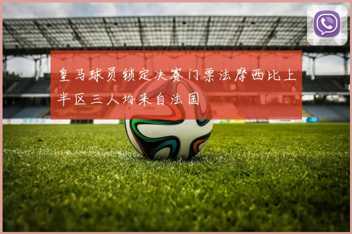 皇马球员锁定决赛门票法摩西比上半区三人均来自法国