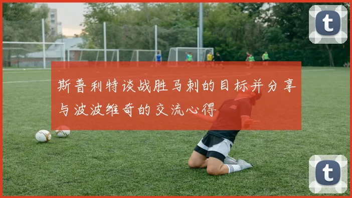 斯普利特谈战胜马刺的目标并分享与波波维奇的交流心得