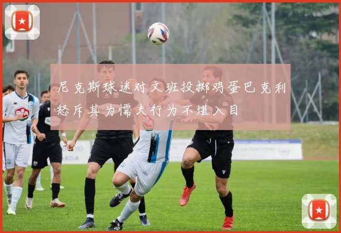 尼克斯球迷对文班投掷鸡蛋巴克利怒斥其为懦夫行为不堪入目