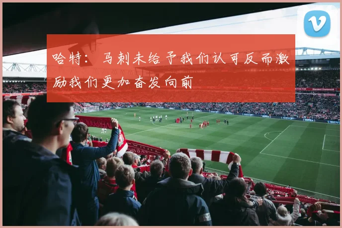 哈特：马刺未给予我们认可反而激励我们更加奋发向前