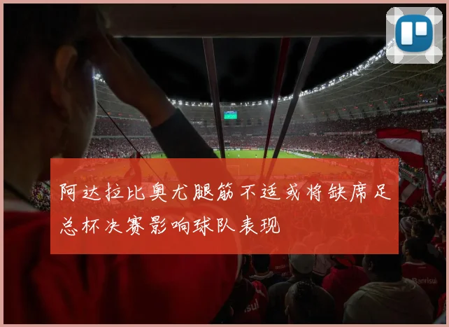 阿达拉比奥尤腿筋不适或将缺席足总杯决赛影响球队表现