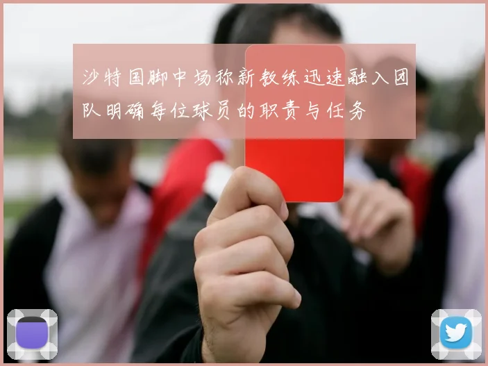 沙特国脚中场称新教练迅速融入团队明确每位球员的职责与任务