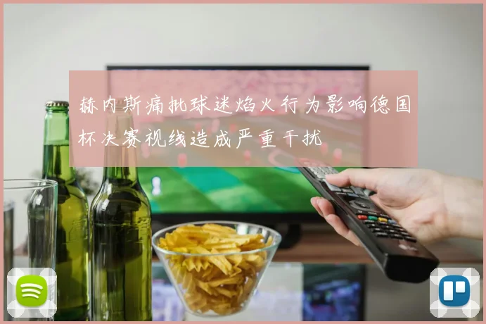 赫内斯痛批球迷焰火行为影响德国杯决赛视线造成严重干扰