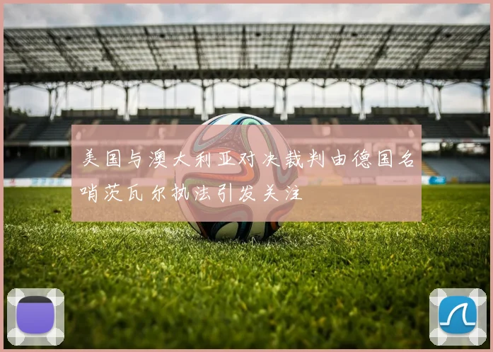 美国与澳大利亚对决裁判由德国名哨茨瓦尔执法引发关注