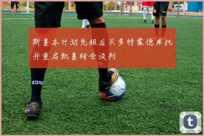 斯基本计划先租后买多特蒙德库托并重启凯基转会谈判