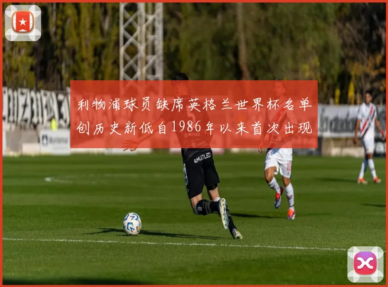 利物浦球员缺席英格兰世界杯名单创历史新低自1986年以来首次出现