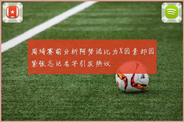 周琦赛前分析阿努诺比为X因素却因紧张忘记名字引发热议