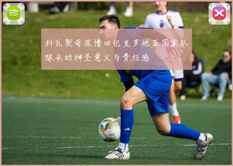 科瓦契奇深情回忆克罗地亚国家队球衣的神圣意义与责任感