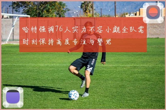 哈特强调76人实力不容小觑全队需时刻保持高度专注与警觉