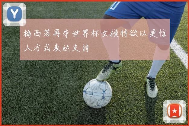 梅西若再夺世界杯女模特欲以更惊人方式表达支持