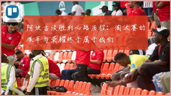 阿坎吉谈胜利心路历程：淘汰赛的艰辛与荣耀终于属于我们