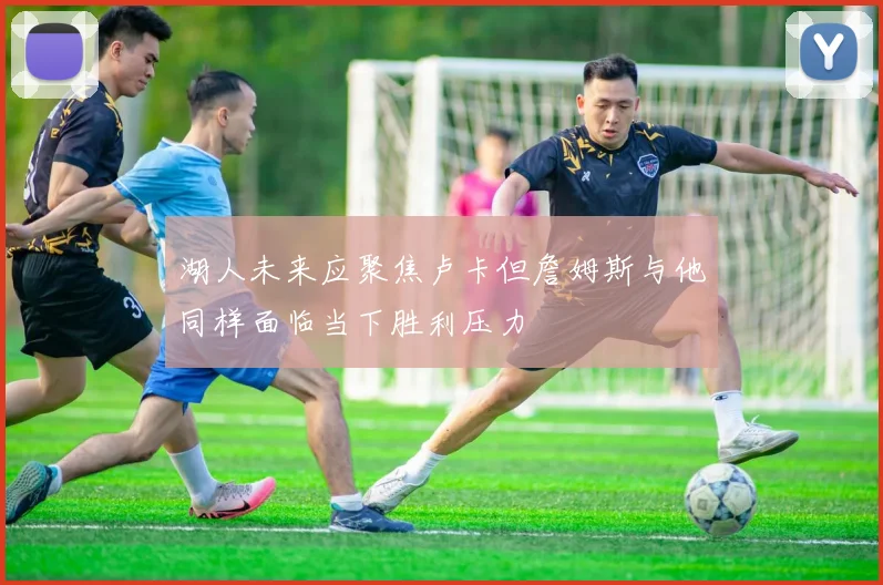 湖人未来应聚焦卢卡但詹姆斯与他同样面临当下胜利压力