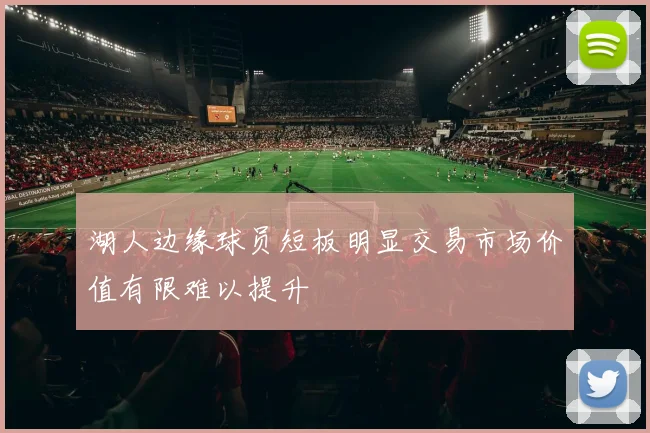 湖人边缘球员短板明显交易市场价值有限难以提升