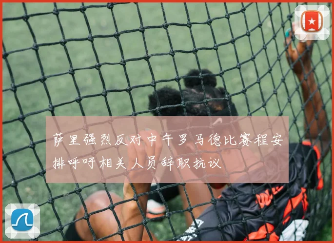 萨里强烈反对中午罗马德比赛程安排呼吁相关人员辞职抗议