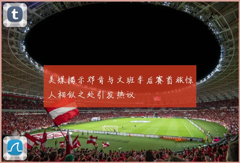 美媒揭示邓肯与文班季后赛首旅惊人相似之处引发热议