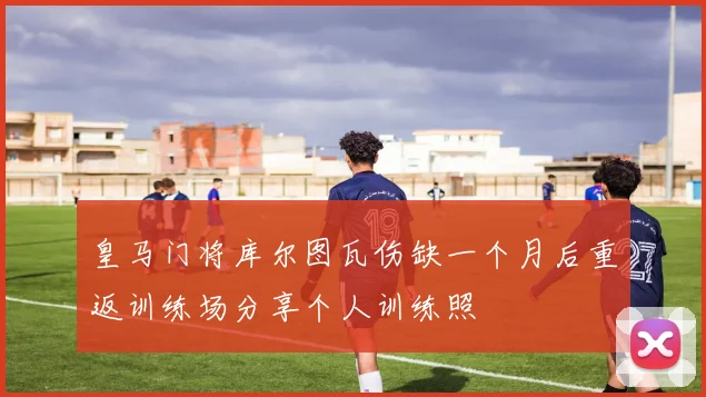 皇马门将库尔图瓦伤缺一个月后重返训练场分享个人训练照
