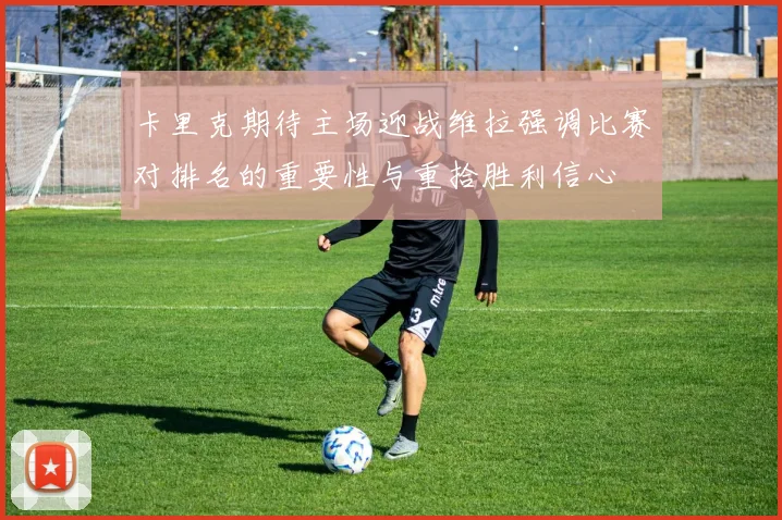 卡里克期待主场迎战维拉强调比赛对排名的重要性与重拾胜利信心