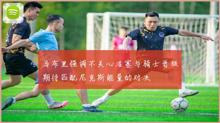 马布里强调不关心活塞与骑士晋级期待匹配尼克斯能量的对决