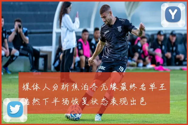 媒体人分析焦泊乔无缘最终名单王浩然下半场恢复状态表现出色