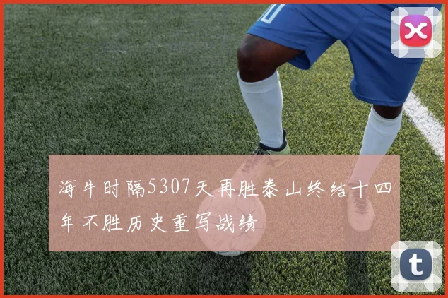 海牛时隔5307天再胜泰山终结十四年不胜历史重写战绩