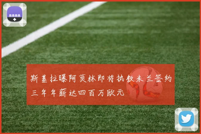 斯基拉曝阿莫林即将执教米兰签约三年年薪达四百万欧元
