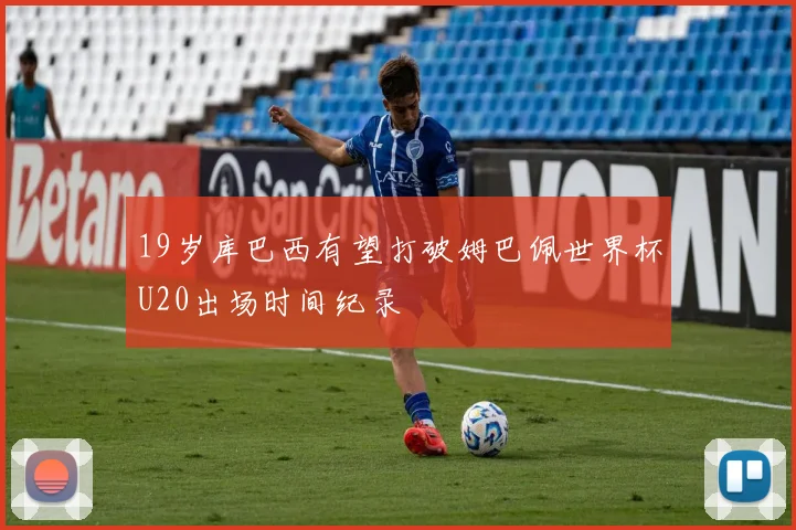 19岁库巴西有望打破姆巴佩世界杯U20出场时间纪录