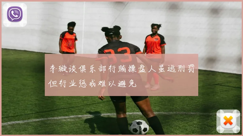 李璇谈俱乐部行贿操盘人虽逃刑罚但行业惩戒难以避免