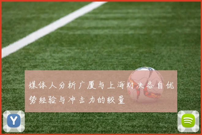 媒体人分析广厦与上海对决各自优势经验与冲击力的较量