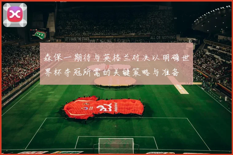 森保一期待与英格兰对决以明确世界杯夺冠所需的关键策略与准备