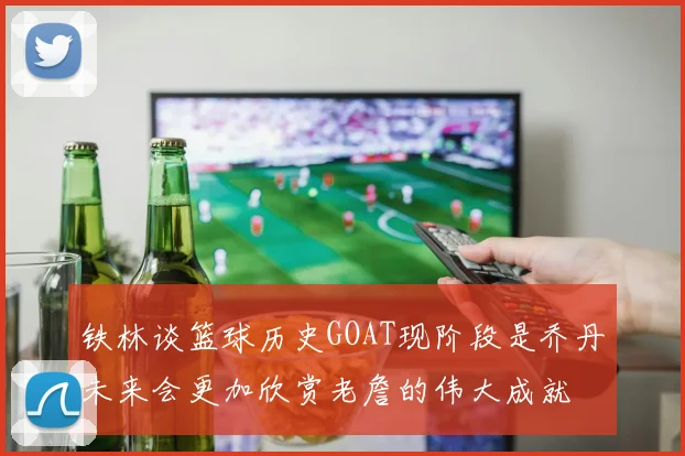 铁林谈篮球历史GOAT现阶段是乔丹未来会更加欣赏老詹的伟大成就